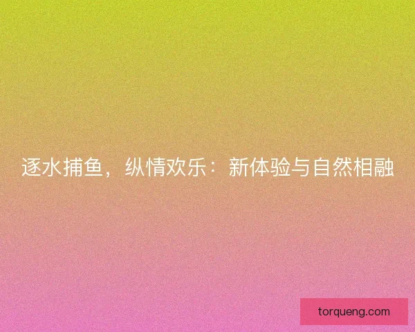 逐水捕鱼，纵情欢乐：新体验与自然相融