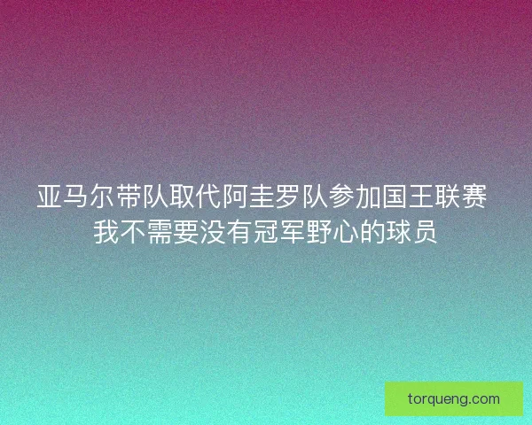 亚马尔带队取代阿圭罗队参加国王联赛 我不需要没有冠军野心的球员
